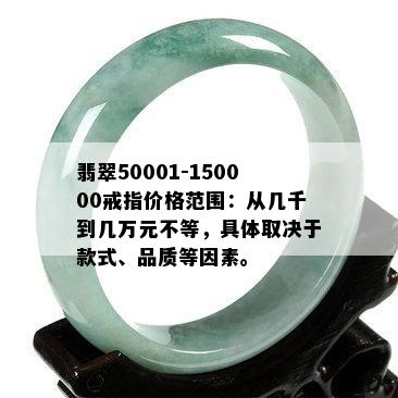 翡翠50001-150000戒指价格范围：从几千到几万元不等，具体取决于款式、品质等因素。