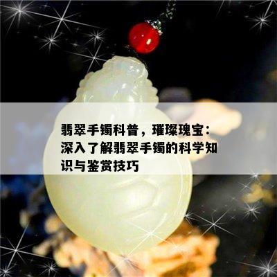 翡翠手镯科普，璀璨瑰宝：深入了解翡翠手镯的科学知识与鉴赏技巧