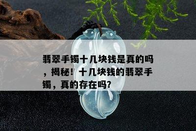 翡翠手镯十几块钱是真的吗，揭秘！十几块钱的翡翠手镯，真的存在吗？