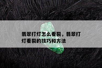 翡翠打灯怎么看裂，翡翠打灯看裂的技巧和方法