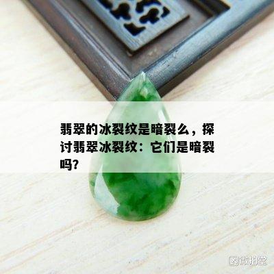 翡翠的冰裂纹是暗裂么，探讨翡翠冰裂纹：它们是暗裂吗？