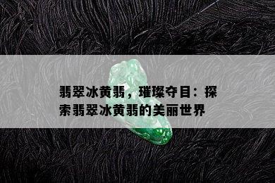 翡翠冰黄翡，璀璨夺目：探索翡翠冰黄翡的美丽世界