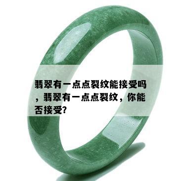 翡翠有一点点裂纹能接受吗，翡翠有一点点裂纹，你能否接受？