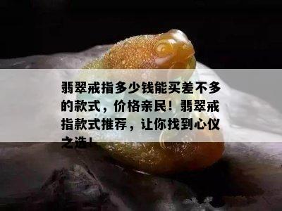 翡翠戒指多少钱能买差不多的款式，价格亲民！翡翠戒指款式推荐，让你找到心仪之选！