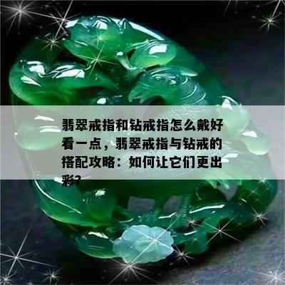 翡翠戒指和钻戒指怎么戴好看一点，翡翠戒指与钻戒的搭配攻略：如何让它们更出彩？