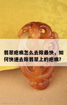 翡翠疤痕怎么去除最快，如何快速去除翡翠上的疤痕？