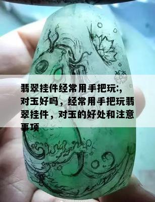 翡翠挂件经常用手把玩:,对玉好吗，经常用手把玩翡翠挂件，对玉的好处和注意事项