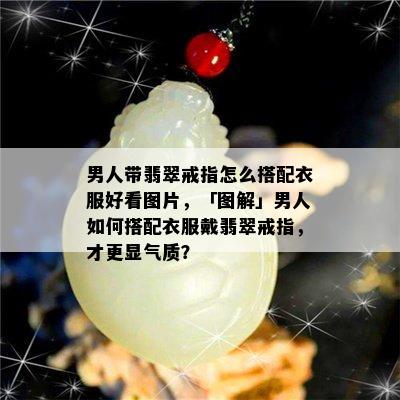 男人带翡翠戒指怎么搭配衣服好看图片，「图解」男人如何搭配衣服戴翡翠戒指，才更显气质？