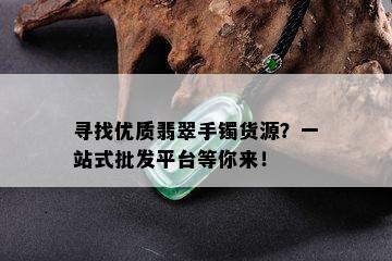 寻找优质翡翠手镯货源？一站式批发平台等你来！