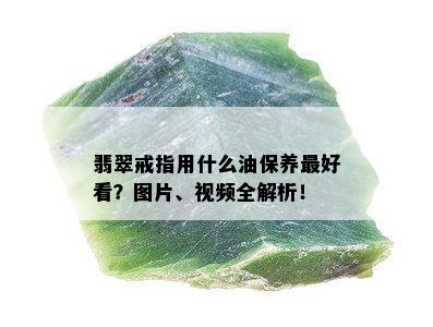 翡翠戒指用什么油保养更好看？图片、视频全解析！