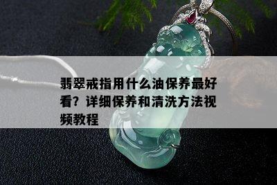 翡翠戒指用什么油保养更好看？详细保养和清洗方法视频教程