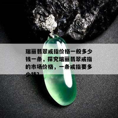 瑞丽翡翠戒指价格一般多少钱一条，探究瑞丽翡翠戒指的市场价格，一条戒指要多少钱？