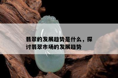 翡翠的发展趋势是什么，探讨翡翠市场的发展趋势