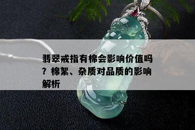 翡翠戒指有棉会影响价值吗？棉絮、杂质对品质的影响解析