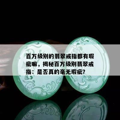 百万级别的翡翠戒指都有瑕疵嘛，揭秘百万级别翡翠戒指：是否真的毫无瑕疵？