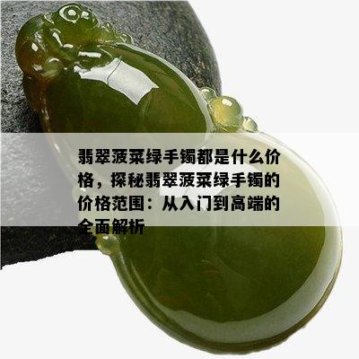 翡翠菠菜绿手镯都是什么价格，探秘翡翠菠菜绿手镯的价格范围：从入门到高端的全面解析