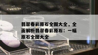 翡翠春彩原石全图大全，全面解析翡翠春彩原石：一幅原石全图大全