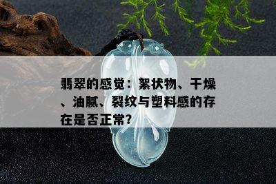 翡翠的感觉：絮状物、干燥、油腻、裂纹与塑料感的存在是否正常？