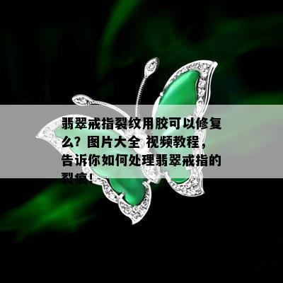 翡翠戒指裂纹用胶可以修复么？图片大全 视频教程，告诉你如何处理翡翠戒指的裂痕！