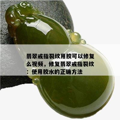 翡翠戒指裂纹用胶可以修复么视频，修复翡翠戒指裂纹：使用胶水的正确方法