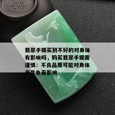 翡翠手镯买到不好的对身体有影响吗，购买翡翠手镯需谨慎：不良品质可能对身体产生负面影响