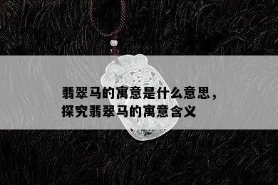 翡翠马的寓意是什么意思，探究翡翠马的寓意含义