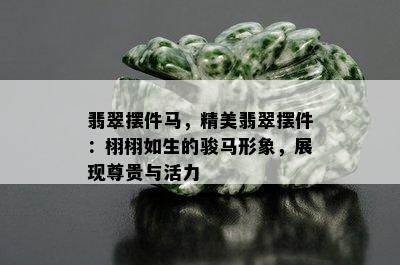 翡翠摆件马，精美翡翠摆件：栩栩如生的骏马形象，展现尊贵与活力