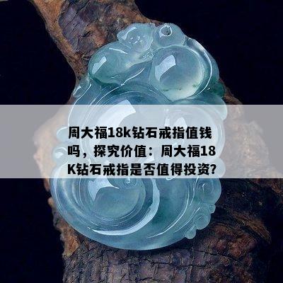 周大福18k钻石戒指值钱吗，探究价值：周大福18K钻石戒指是否值得投资？