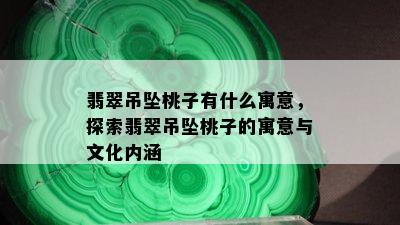 翡翠吊坠桃子有什么寓意，探索翡翠吊坠桃子的寓意与文化内涵