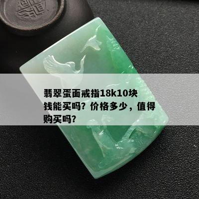 翡翠蛋面戒指18k10块钱能买吗？价格多少，值得购买吗？