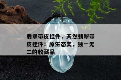 翡翠带皮挂件，天然翡翠带皮挂件：原生态美，独一无二的收藏品