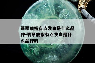 翡翠戒指有点发白是什么品种-翡翠戒指有点发白是什么品种的