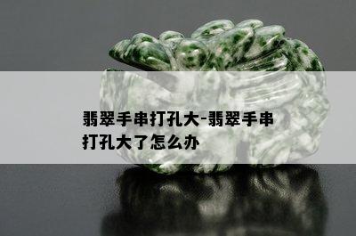 翡翠手串打孔大-翡翠手串打孔大了怎么办