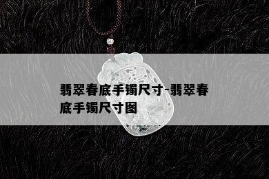 翡翠春底手镯尺寸-翡翠春底手镯尺寸图