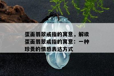 蛋面翡翠戒指的寓意，解读蛋面翡翠戒指的寓意：一种珍贵的情感表达方式