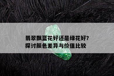 翡翠飘蓝花好还是绿花好？探讨颜色差异与价值比较