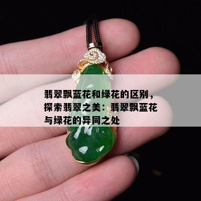 翡翠飘蓝花和绿花的区别，探索翡翠之美：翡翠飘蓝花与绿花的异同之处