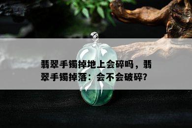 翡翠手镯掉地上会碎吗，翡翠手镯掉落：会不会破碎？