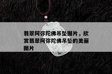 翡翠阿弥陀佛吊坠图片，欣赏翡翠阿弥陀佛吊坠的美丽图片