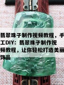 翡翠珠子制作视频教程，手工DIY：翡翠珠子制作视频教程，让你轻松打造美丽饰品