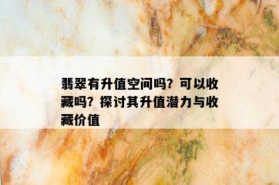 翡翠有升值空间吗？可以收藏吗？探讨其升值潜力与收藏价值