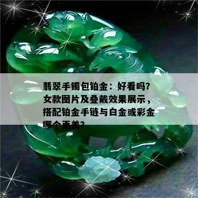 翡翠手镯包铂金：好看吗？女款图片及叠戴效果展示，搭配铂金手链与白金或彩金哪个更美？