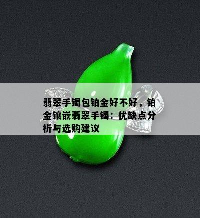 翡翠手镯包铂金好不好，铂金镶嵌翡翠手镯：优缺点分析与选购建议