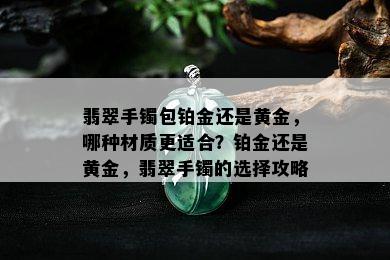 翡翠手镯包铂金还是黄金，哪种材质更适合？铂金还是黄金，翡翠手镯的选择攻略