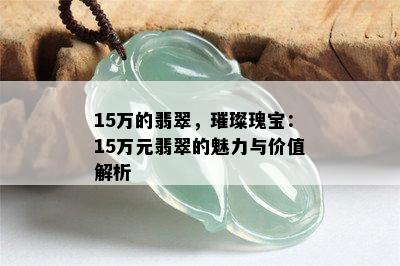 15万的翡翠，璀璨瑰宝：15万元翡翠的魅力与价值解析