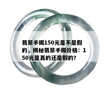 翡翠手镯150元是不是假的，揭秘翡翠手镯价格：150元是真的还是假的？