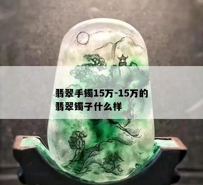 翡翠手镯15万-15万的翡翠镯子什么样