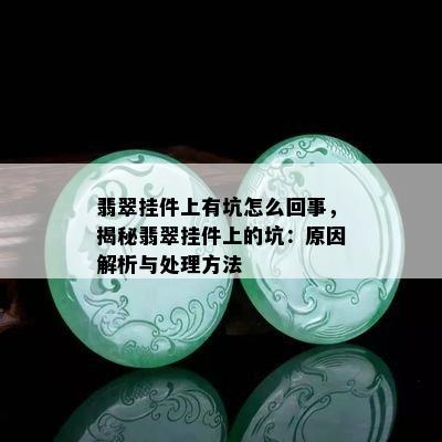 翡翠挂件上有坑怎么回事，揭秘翡翠挂件上的坑：原因解析与处理方法