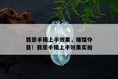 翡翠手镯上手效果，璀璨夺目！翡翠手镯上手效果实拍