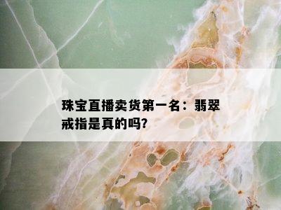 珠宝直播卖货之一名：翡翠戒指是真的吗？